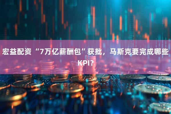 宏益配资 “7万亿薪酬包”获批，马斯克要完成哪些KPI？