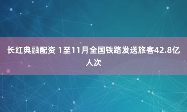 长红典融配资 1至11月全国铁路发送旅客42.8亿人次