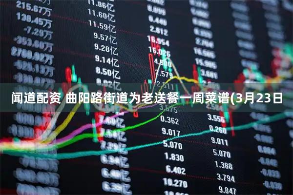 闻道配资 曲阳路街道为老送餐一周菜谱(3月23日