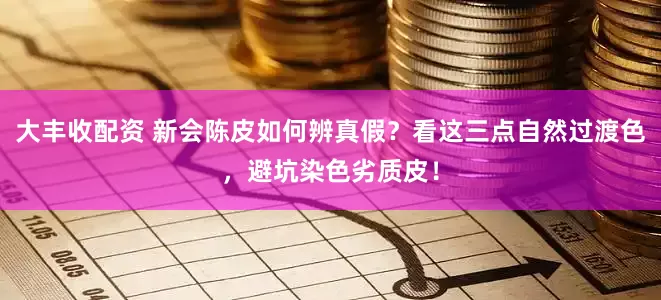 大丰收配资 新会陈皮如何辨真假?看这三点自然过渡色,避坑染色劣质皮!