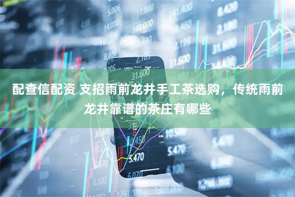 配查信配资 支招雨前龙井手工茶选购，传统雨前龙井靠谱的茶庄有哪些