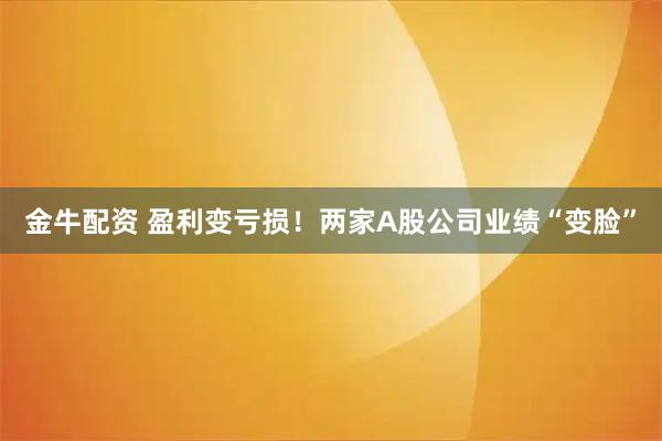 金牛配资 盈利变亏损！两家A股公司业绩“变脸”