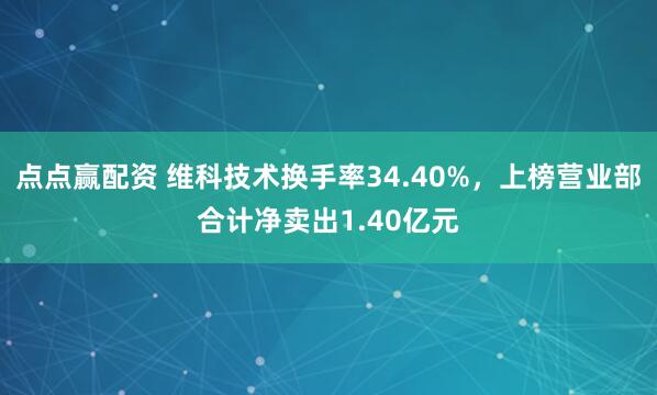 点点赢配资 维科技术换手率34.40%，上榜营业部合计净卖出1.40亿元