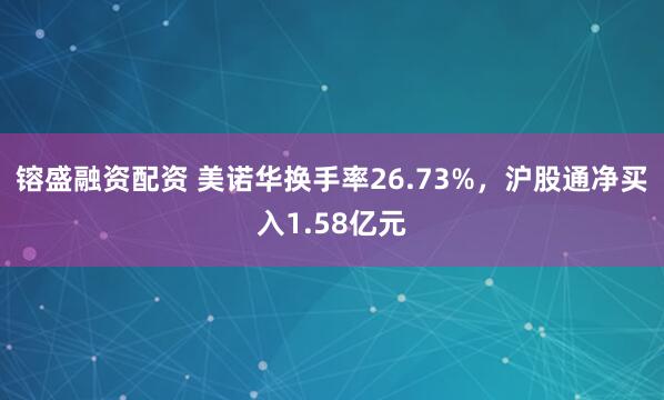 镕盛融资配资 美诺华换手率26.73%，沪股通净买入1.58亿元
