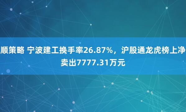 顺策略 宁波建工换手率26.87%,沪股通龙虎榜上净卖出7777.31万元