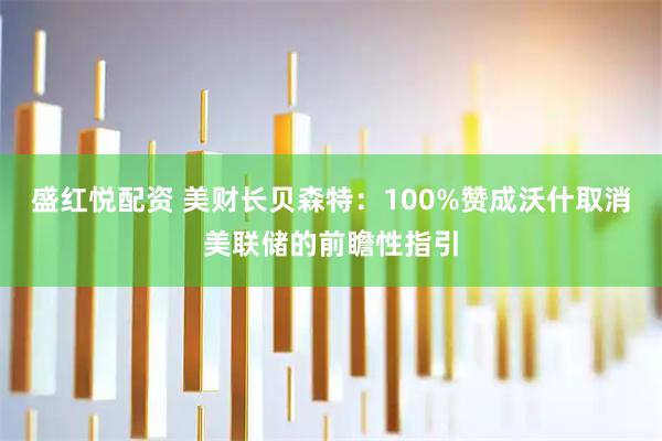盛红悦配资 美财长贝森特：100%赞成沃什取消美联储的前瞻性指引