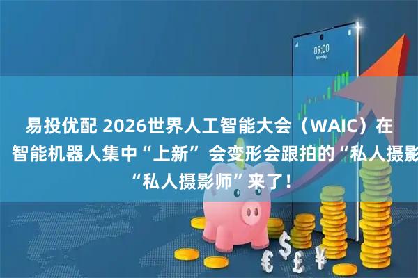 易投优配 2026世界人工智能大会（WAIC）在上海开幕，智能机器人集中“上新” 会变形会跟拍的“私人摄影师”来了！