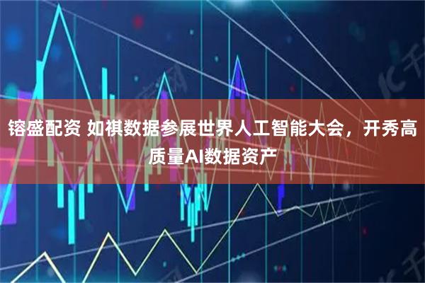 镕盛配资 如祺数据参展世界人工智能大会，开秀高质量AI数据资产